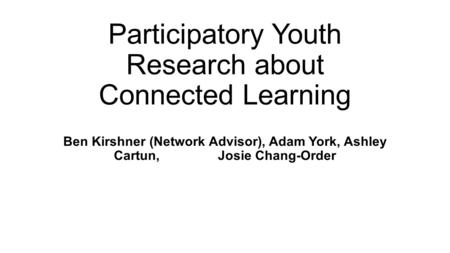 Participatory Youth Research about Connected Learning Ben Kirshner (Network Advisor), Adam York, Ashley Cartun, Josie Chang-Order.