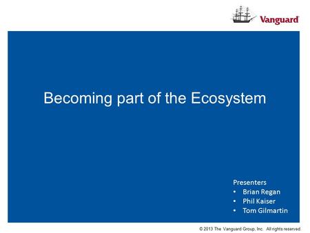 Becoming part of the Ecosystem © 2013 The Vanguard Group, Inc. All rights reserved. Presenters Brian Regan Phil Kaiser Tom Gilmartin.