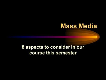 Mass Media 8 aspects to consider in our course this semester.