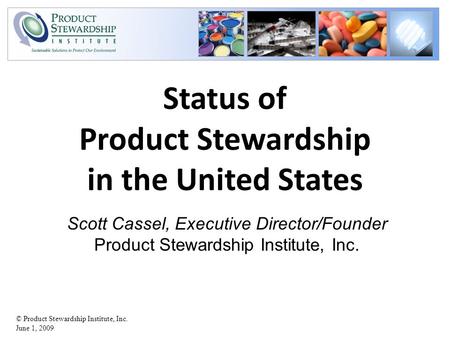 © Product Stewardship Institute, Inc. June 1, 2009 Status of Product Stewardship in the United States Scott Cassel, Executive Director/Founder Product.