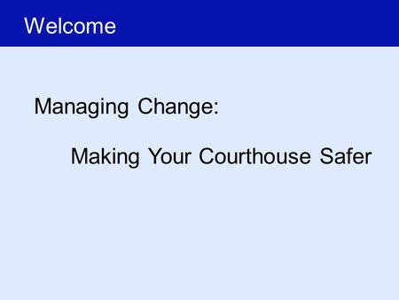 Welcome Managing Change: Making Your Courthouse Safer.