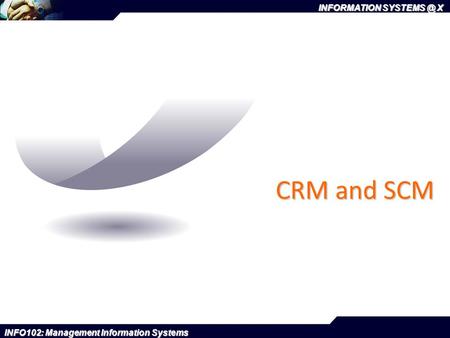 INFORMATION X INFO102: Management Information Systems CRM and SCM.