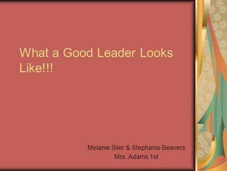 What a Good Leader Looks Like!!! Melanie Siler & Stephanie Beavers Mrs. Adams 1st.