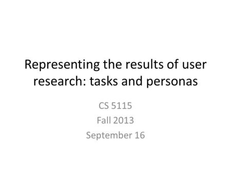 Representing the results of user research: tasks and personas CS 5115 Fall 2013 September 16.