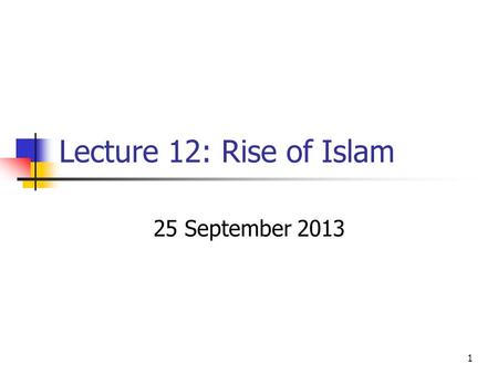 Lecture 12: Rise of Islam 25 September 2013.