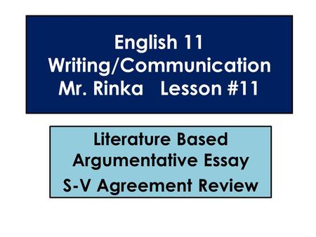 English 11 Writing/Communication Mr. Rinka Lesson #11 Literature Based Argumentative Essay S-V Agreement Review.