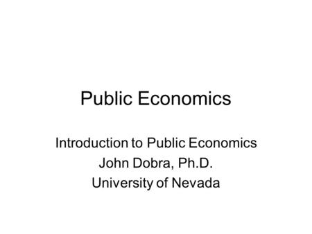 Public Economics Introduction to Public Economics John Dobra, Ph.D. University of Nevada.