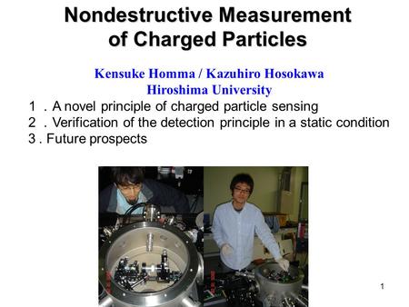 1 Nondestructive Measurement of Charged Particles Kensuke Homma / Kazuhiro Hosokawa Hiroshima University １． A novel principle of charged particle sensing.