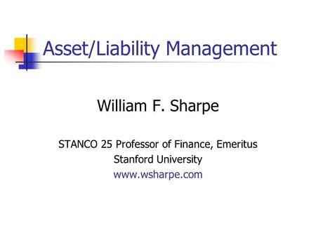 Asset/Liability Management William F. Sharpe STANCO 25 Professor of Finance, Emeritus Stanford University www.wsharpe.com.