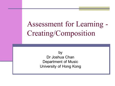 Assessment for Learning - Creating/Composition by Dr Joshua Chan Department of Music University of Hong Kong.