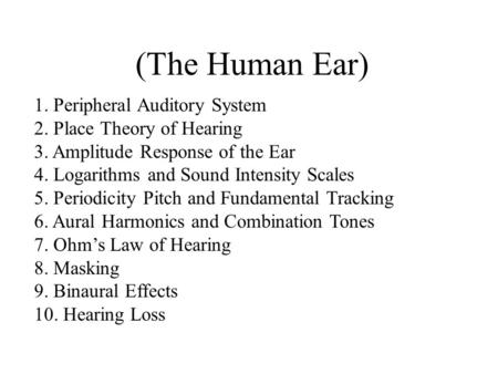 (The Human Ear) 1. Peripheral Auditory System 2. Place Theory of Hearing 3. Amplitude Response of the Ear 4. Logarithms and Sound Intensity Scales 5. Periodicity.