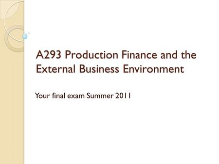 A293 Production Finance and the External Business Environment Your final exam Summer 2011.