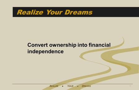 R EALIZE ● Y OUR ● D REAMS 1 Realize Your Dreams Convert ownership into financial independence.