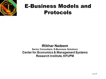 1-3-1 E-Business Models and Protocols Iftikhar Nadeem Senior Consultant, E-Business Solutions Center for Economics & Management Systems Research Institute,