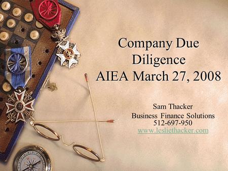 Company Due Diligence AIEA March 27, 2008 Sam Thacker Business Finance Solutions 512-697-950 www.lesliethacker.com www.lesliethacker.com.