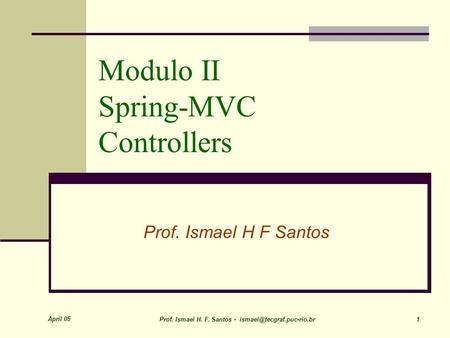 April 05 Prof. Ismael H. F. Santos - 1 Modulo II Spring-MVC Controllers Prof. Ismael H F Santos.