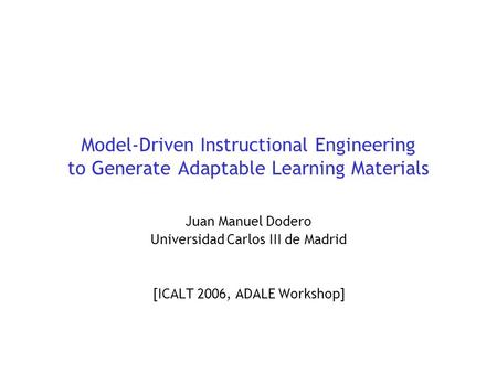 Model-Driven Instructional Engineering to Generate Adaptable Learning Materials Juan Manuel Dodero Universidad Carlos III de Madrid [ICALT 2006, ADALE.