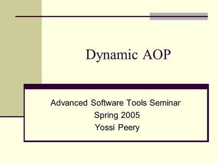 Dynamic AOP Advanced Software Tools Seminar Spring 2005 Yossi Peery.