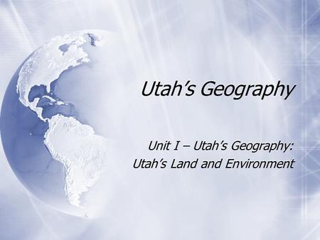 Utah’s Geography Unit I – Utah’s Geography: Utah’s Land and Environment Unit I – Utah’s Geography: Utah’s Land and Environment.