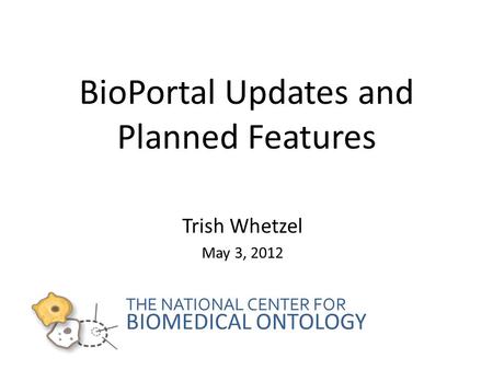 THE NATIONAL CENTER FOR BIOMEDICAL ONTOLOGY BioPortal Updates and Planned Features Trish Whetzel May 3, 2012.