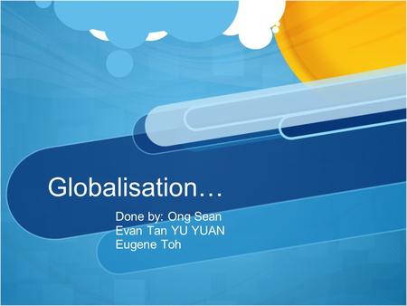 Globalisation… Done by: Ong Sean Evan Tan YU YUAN Eugene Toh.