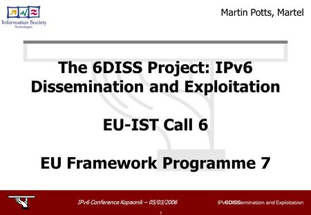 IPv6 Conference Kopaonik – 05/03/2006 1 The 6DISS Project: IPv6 Dissemination and Exploitation EU-IST Call 6 EU Framework Programme 7 Martin Potts, Martel.