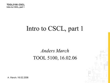 TOOL5100: CSCL Intro to CSCL, part 1 A. Mørch, 16.02.2006 Intro to CSCL, part 1 Anders Mørch TOOL 5100, 16.02.06.