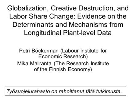 Globalization, Creative Destruction, and Labor Share Change: Evidence on the Determinants and Mechanisms from Longitudinal Plant-level Data Petri Böckerman.