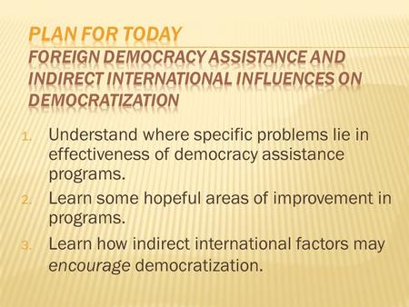 1. Understand where specific problems lie in effectiveness of democracy assistance programs. 2. Learn some hopeful areas of improvement in programs. 3.