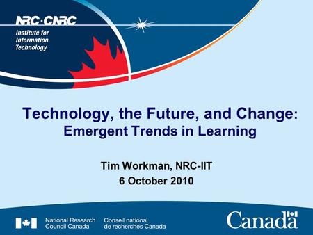 Tim Workman, NRC-IIT 6 October 2010 Technology, the Future, and Change : Emergent Trends in Learning.