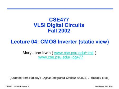 Mary Jane Irwin ( www.cse.psu.edu/~mji ) www.cse.psu.edu/~cg477 CSE477 VLSI Digital Circuits Fall 2002 Lecture 04: CMOS Inverter (static view) Mary Jane.