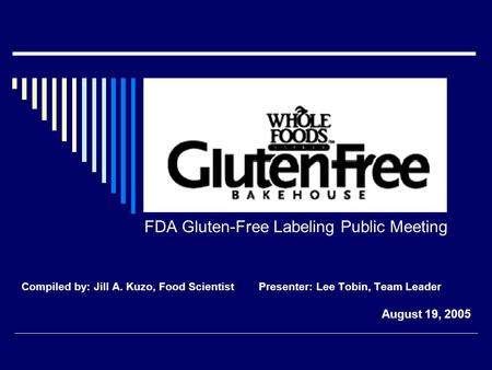 FDA Gluten-Free Labeling Public Meeting Compiled by: Jill A. Kuzo, Food Scientist Presenter: Lee Tobin, Team Leader August 19, 2005.