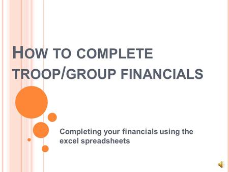 H OW TO COMPLETE TROOP / GROUP FINANCIALS Completing your financials using the excel spreadsheets.