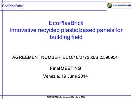 EcoPlasBrick 36M MEETING - Venezia 19th June 2014 EcoPlasBrick Innovative recycled plastic based panels for building field Final MEETING Venezia, 19 June.