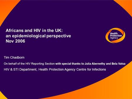 Africans and HIV in the UK: an epidemiological perspective Nov 2006 Tim Chadborn On behalf of the HIV Reporting Section with special thanks to Julia Abernethy.