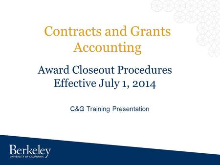 Contracts and Grants Accounting C&G Training Presentation Award Closeout Procedures Effective July 1, 2014.