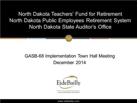 Www.eidebailly.com GASB-68 Implementation Town Hall Meeting December 2014 North Dakota Teachers’ Fund for Retirement North Dakota Public Employees Retirement.