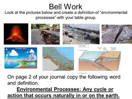 Bell Work Look at the pictures below and create a definition of “environmental processes” with your table group. On page 2 of your journal copy the following.