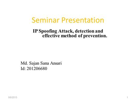 Seminar Presentation IP Spoofing Attack, detection and effective method of prevention. Md. Sajan Sana Ansari Id: 201206680 9/8/20151.