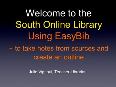 Welcome to the South Online Library Using EasyBib - to take notes from sources and create an outline Julie Vignoul, Teacher-Librarian.