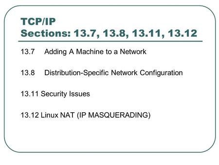 TCP/IP Sections: 13.7, 13.8, 13.11, 13.12 13.7 Adding A Machine to a Network 13.8 Distribution-Specific Network Configuration 13.11 Security Issues 13.12.