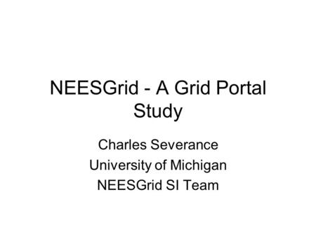 NEESGrid - A Grid Portal Study Charles Severance University of Michigan NEESGrid SI Team.