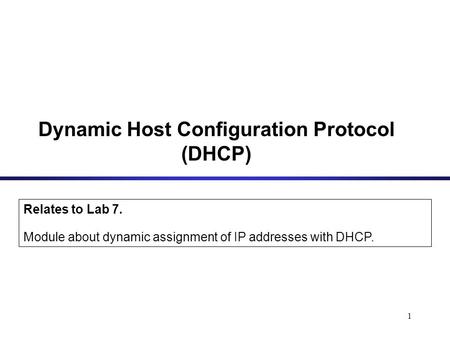 1 Dynamic Host Configuration Protocol (DHCP) Relates to Lab 7. Module about dynamic assignment of IP addresses with DHCP.