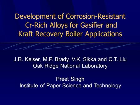 Development of Corrosion-Resistant Cr-Rich Alloys for Gasifier and Kraft Recovery Boiler Applications J.R. Keiser, M.P. Brady, V.K. Sikka and C.T. Liu.