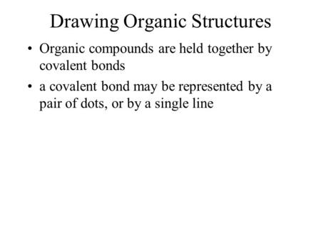 Drawing Organic Structures Organic compounds are held together by covalent bonds a covalent bond may be represented by a pair of dots, or by a single line.