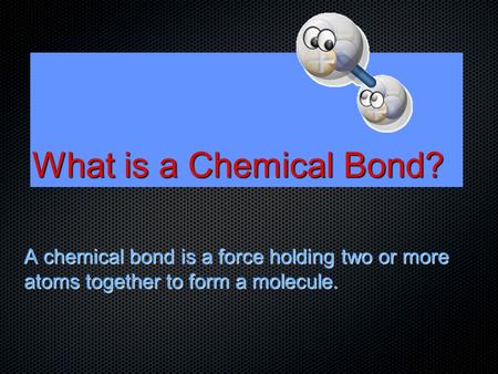 What is a Chemical Bond? A chemical bond is a force holding two or more atoms together to form a molecule.