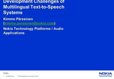 Public 1 © 2005 Nokia V1-Filename.ppt / yyyy-mm-dd / Initials Development Challenges of Multilingual Text-to-Speech Systems Kimmo Pärssinen