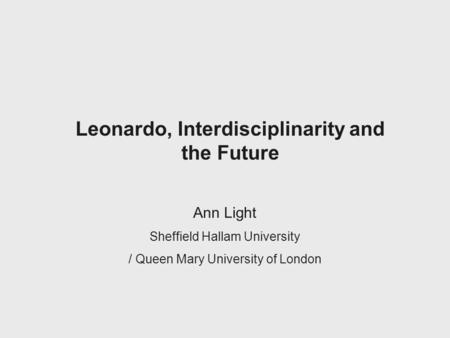 Leonardo, Interdisciplinarity and the Future Ann Light Sheffield Hallam University / Queen Mary University of London.