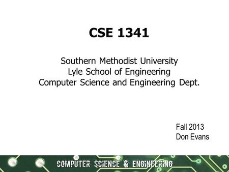 1 CSE 1341 Southern Methodist University Lyle School of Engineering Computer Science and Engineering Dept. Fall 2013 Don Evans.