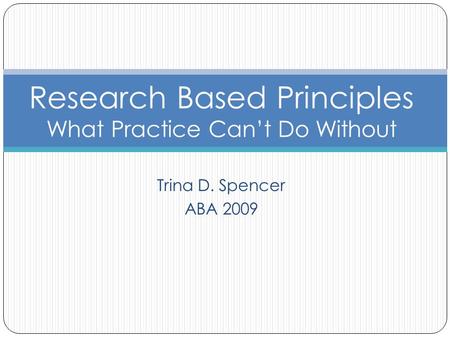 Trina D. Spencer ABA 2009 Research Based Principles What Practice Can’t Do Without.